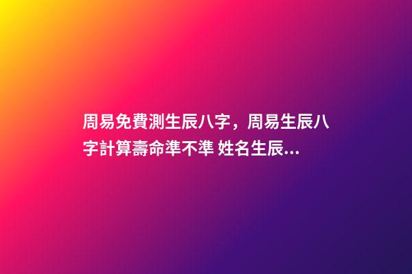周易免費測生辰八字，周易生辰八字計算壽命準不準 姓名生辰八字評分免費，周易免費測名字打分-第1張-觀點-玄機派